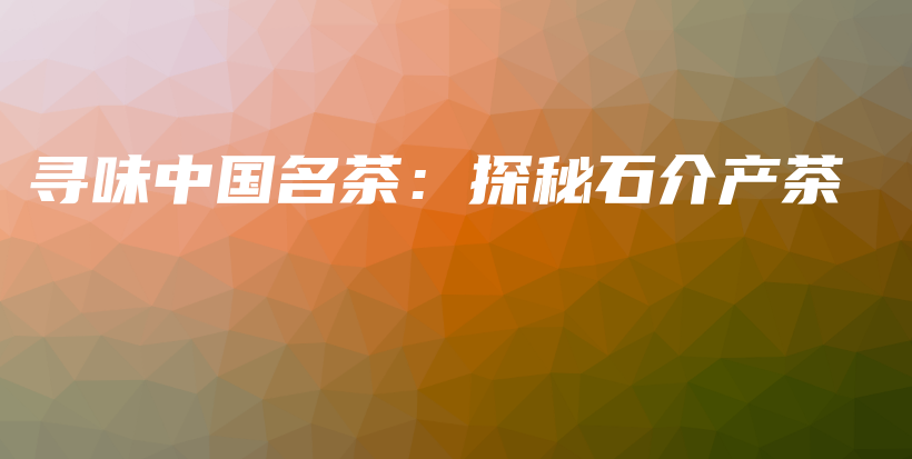 寻味中国名茶：探秘石介产茶插图