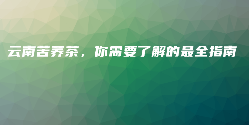 云南苦荞茶，你需要了解的最全指南插图