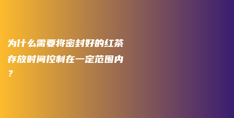 为什么需要将密封好的红茶存放时间控制在一定范围内?插图 为什么需要将密封好的红茶存放时间控制在一定范围内?插图