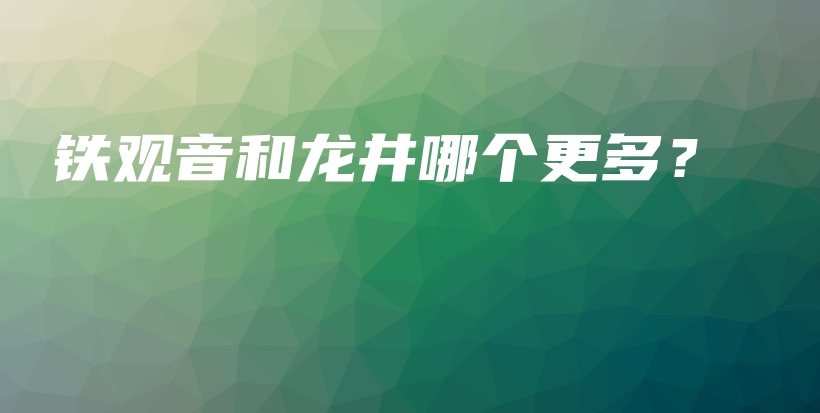 铁观音和龙井哪个更多？插图