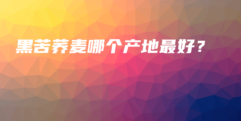 黑苦荞麦哪个产地最好？插图
