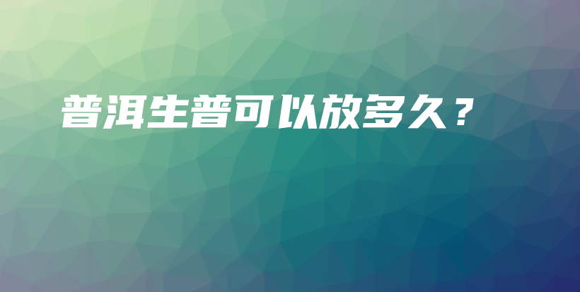 普洱生普可以放多久？插图