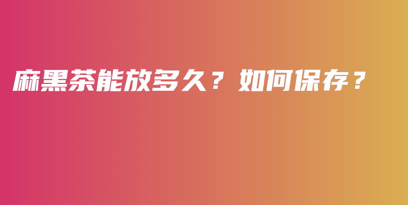 麻黑茶能放多久？如何保存？插图