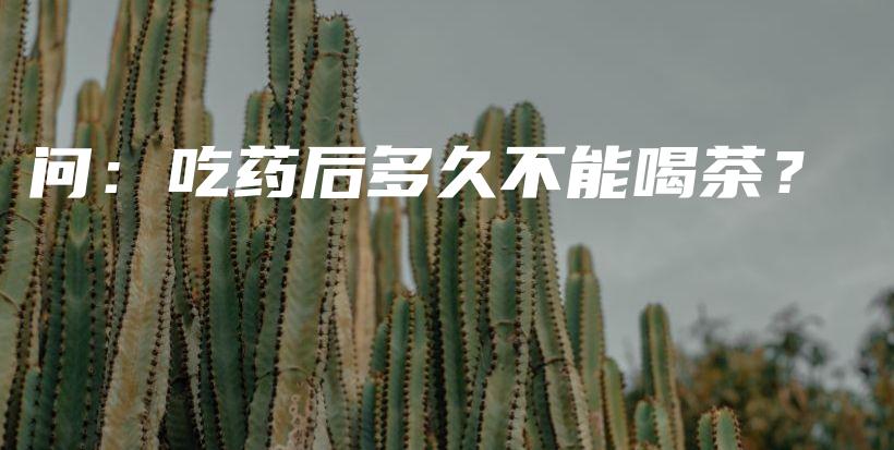 问：吃药后多久不能喝茶？插图
