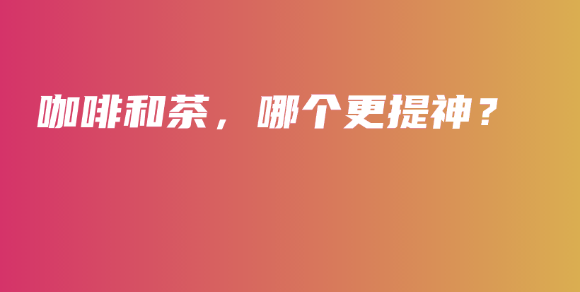 咖啡和茶,哪个更提神?插图 咖啡和茶,哪个更提神?插图