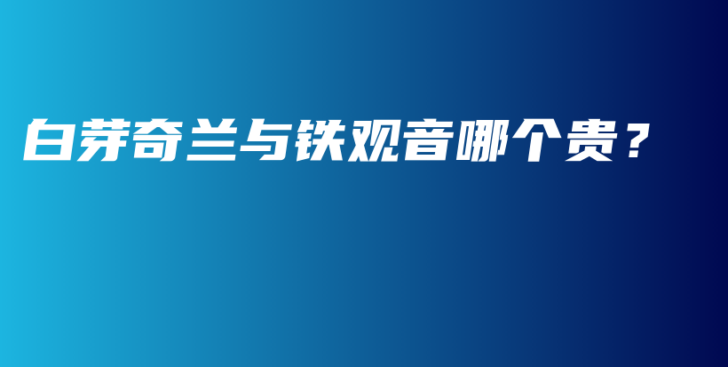 白芽奇兰与铁观音哪个贵?插图 白芽奇兰与铁观音哪个贵?插图