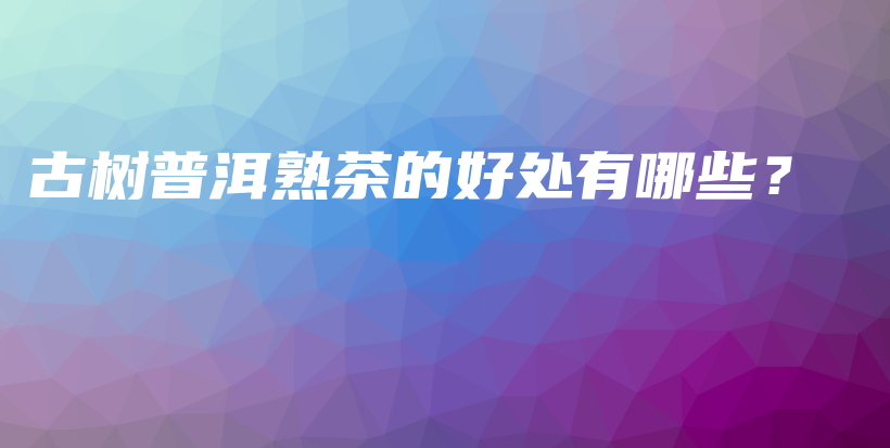 古树普洱熟茶的好处有哪些？插图