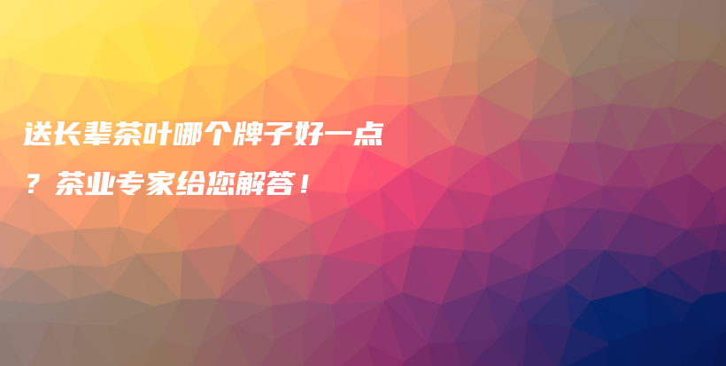 送长辈茶叶哪个牌子好一点？茶业专家给您解答！插图