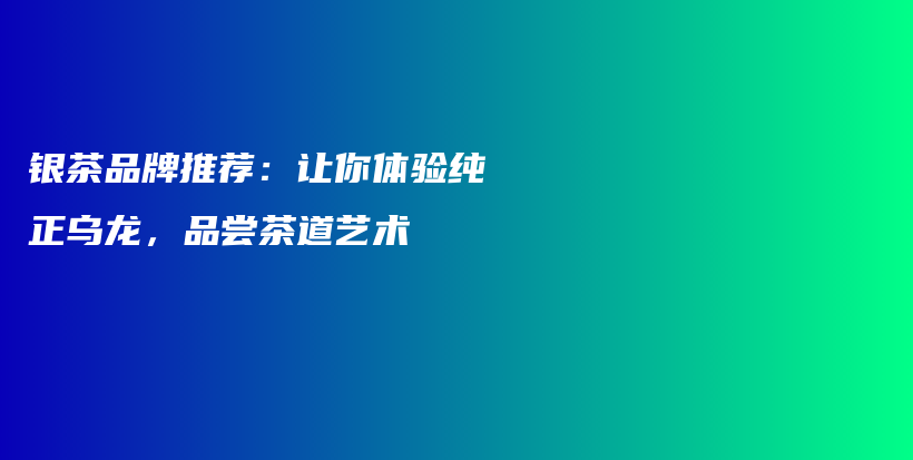银茶品牌推荐：让你体验纯正乌龙，品尝茶道艺术插图