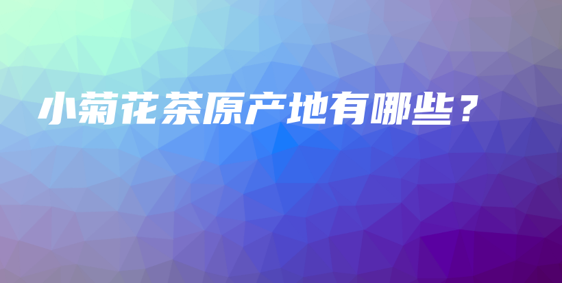 小菊花茶原产地有哪些？插图