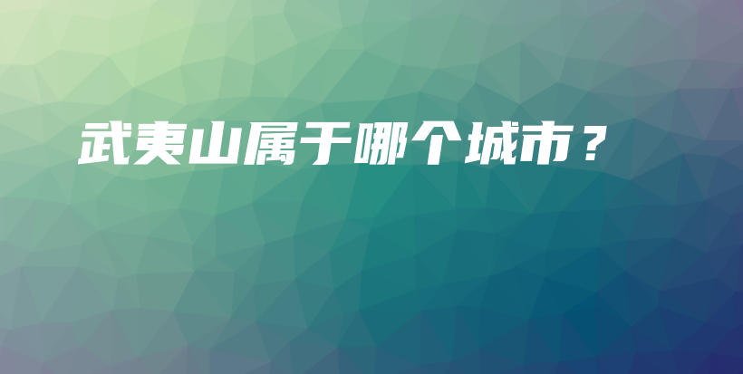 武夷山属于哪个城市？插图