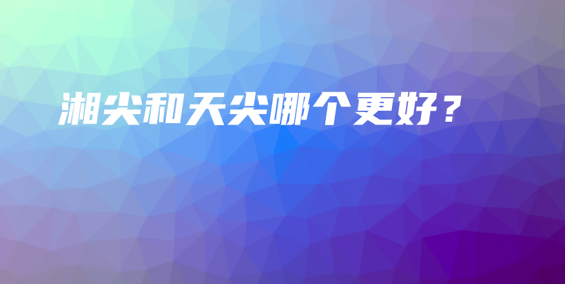 湘尖和天尖哪个更好？插图