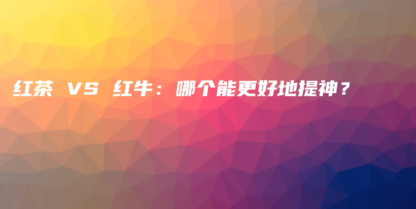 红茶 VS 红牛：哪个能更好地提神？插图