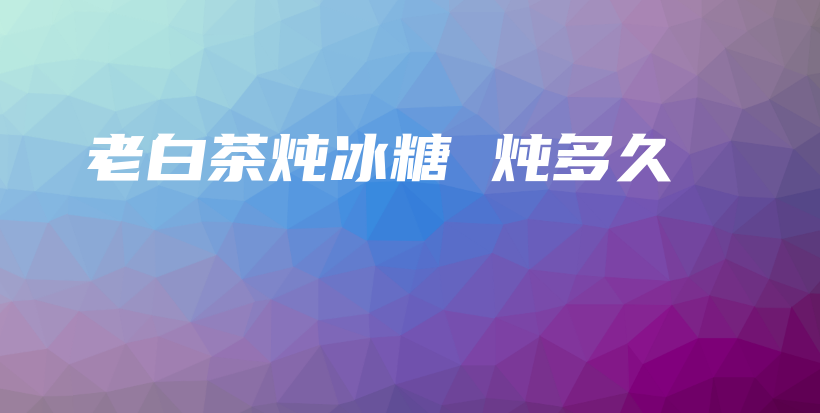 老白茶炖冰糖 炖多久插图 老白茶炖冰糖 炖多久插图
