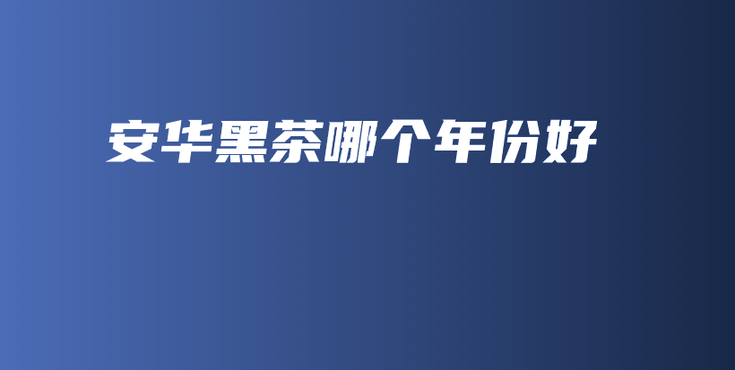 安华黑茶哪个年份好插图 安华黑茶哪个年份好插图