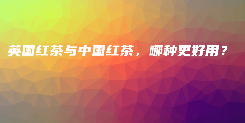 英国红茶与中国红茶，哪种更好用？插图