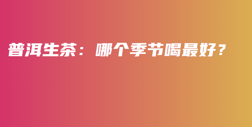 普洱生茶:哪个季节喝最好?插图 普洱生茶:哪个季节喝最好?插图