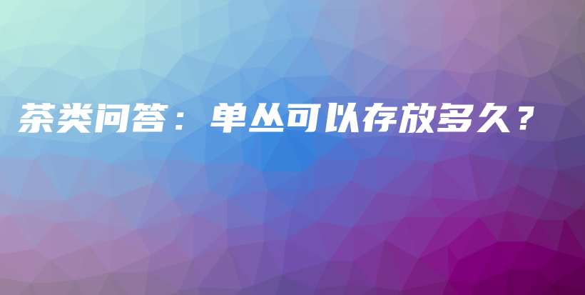 茶类问答：单丛可以存放多久？插图