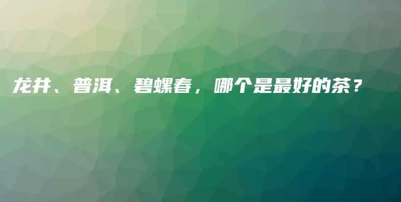龙井、普洱、碧螺春,哪个是最好的茶?插图 龙井、普洱、碧螺春,哪个是最好的茶?插图