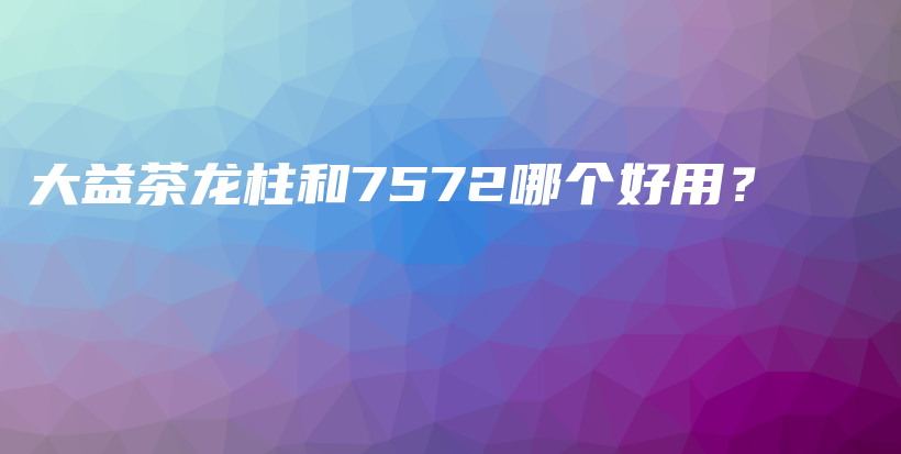 大益茶龙柱和7572哪个好用？插图