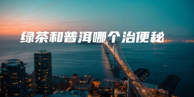 绿茶和普洱哪个治便秘插图 绿茶和普洱哪个治便秘插图