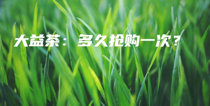大益茶:多久抢购一次?插图 大益茶:多久抢购一次?插图