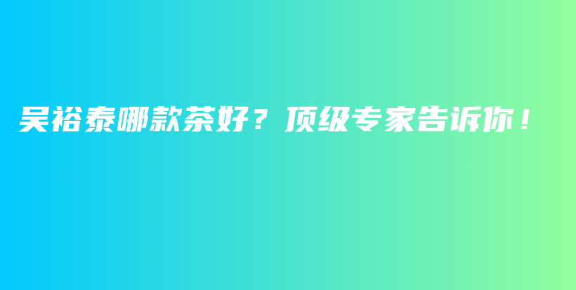 吴裕泰哪款茶好?顶级专家告诉你!插图 吴裕泰哪款茶好?顶级专家告诉你!插图