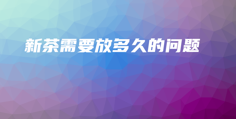 新茶需要放多久的问题插图 新茶需要放多久的问题插图