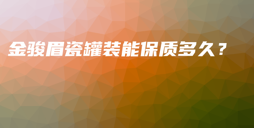 金骏眉瓷罐装能保质多久?插图 金骏眉瓷罐装能保质多久?插图
