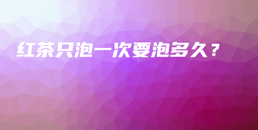 红茶只泡一次要泡多久?插图 红茶只泡一次要泡多久?插图