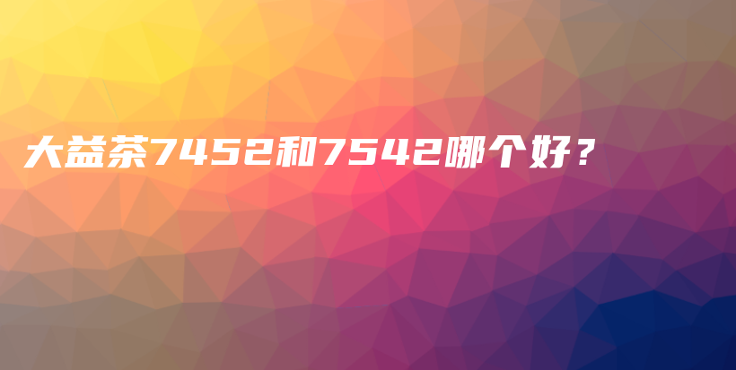 大益茶7452和7542哪个好？插图