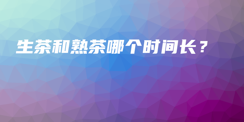 生茶和熟茶哪个时间长？插图