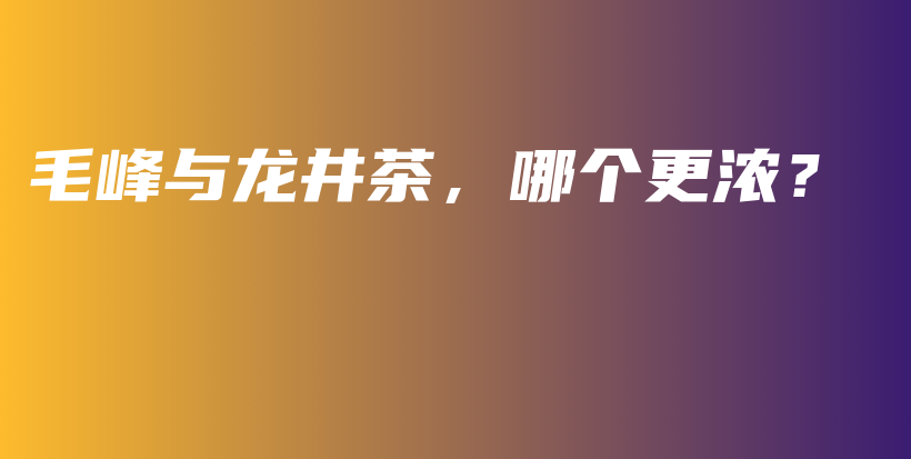 毛峰与龙井茶,哪个更浓?插图 毛峰与龙井茶,哪个更浓?插图