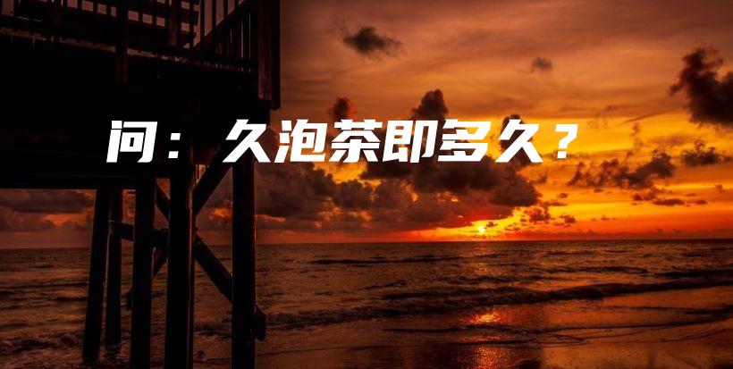 问：久泡茶即多久？插图