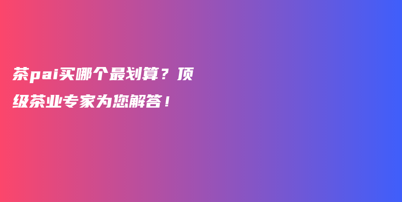 茶pai买哪个最划算？顶级茶业专家为您解答！插图