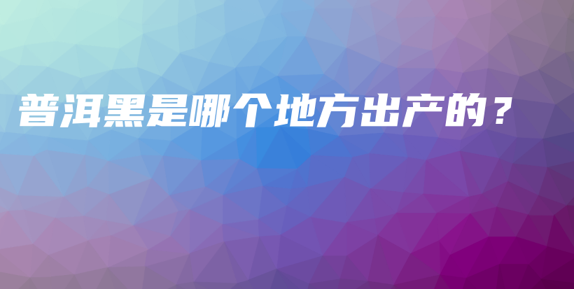 普洱黑是哪个地方出产的？插图