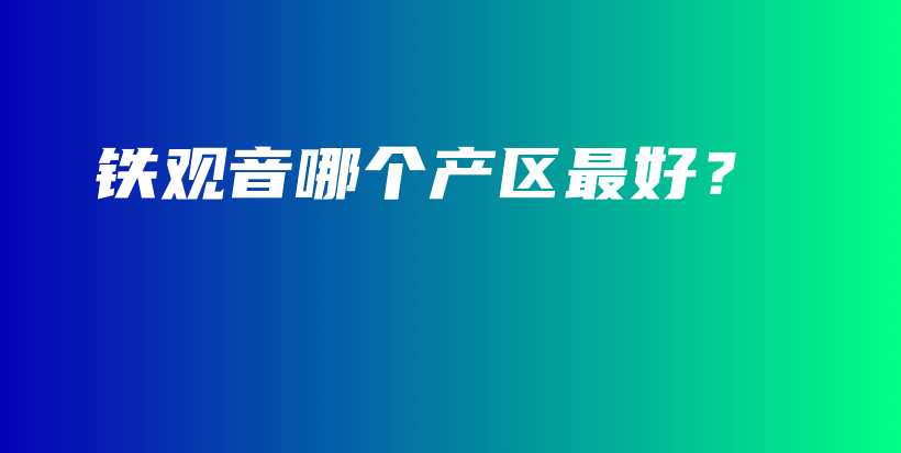 铁观音哪个产区最好？插图