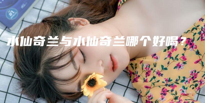 水仙奇兰与水仙奇兰哪个好喝？插图