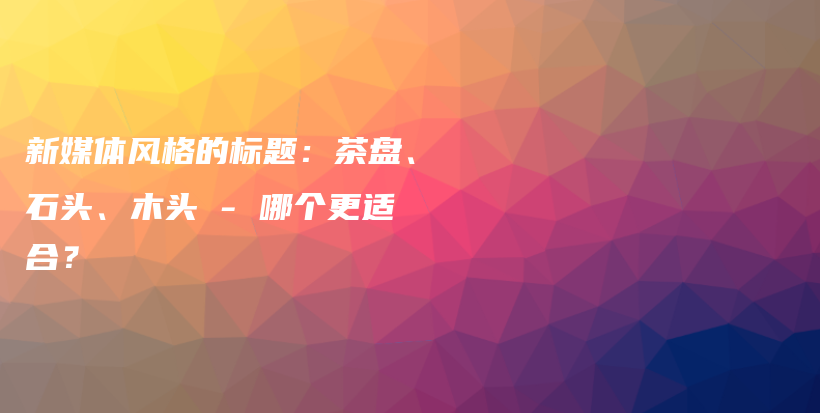 新媒体风格的标题：茶盘、石头、木头 – 哪个更适合？插图