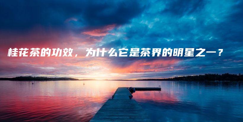 桂花茶的功效，为什么它是茶界的明星之一？插图