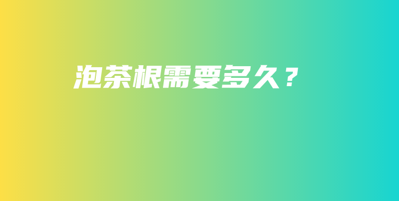 泡茶根需要多久？插图