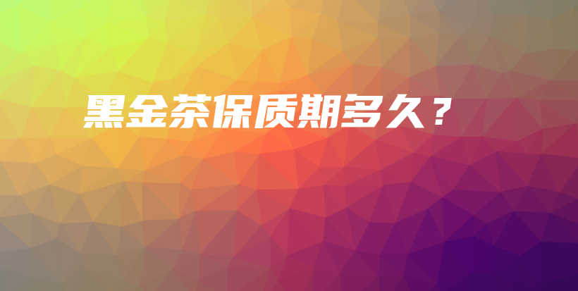 黑金茶保质期多久?插图 黑金茶保质期多久?插图