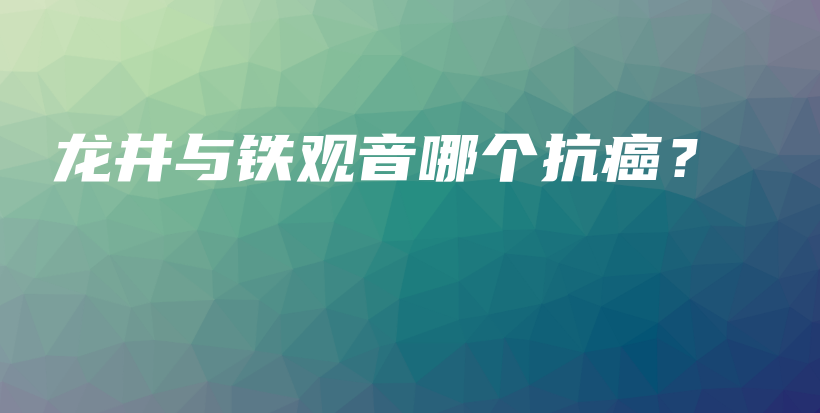 龙井与铁观音哪个抗癌？插图