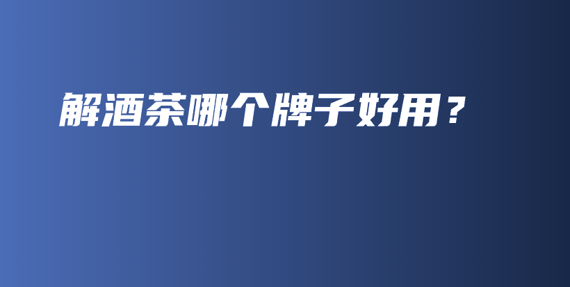 解酒茶哪个牌子好用？插图