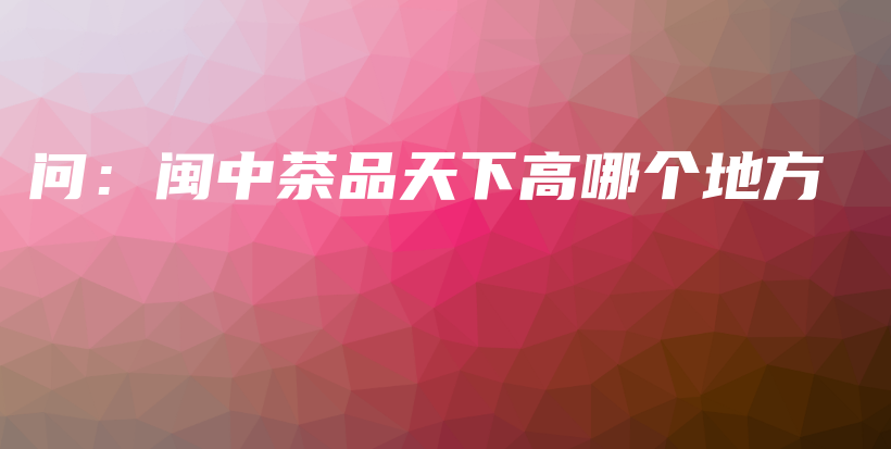 问：闽中茶品天下高哪个地方插图