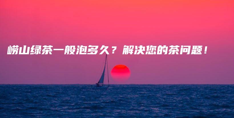 崂山绿茶一般泡多久？解决您的茶问题！插图
