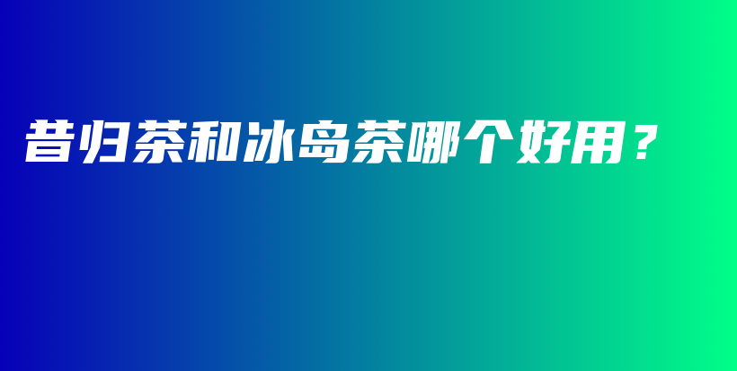 昔归茶和冰岛茶哪个好用？插图
