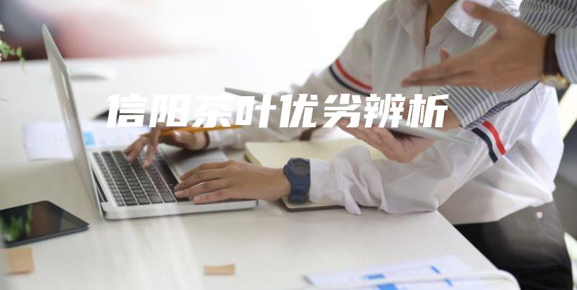 信阳茶叶优劣辨析插图 信阳茶叶优劣辨析插图