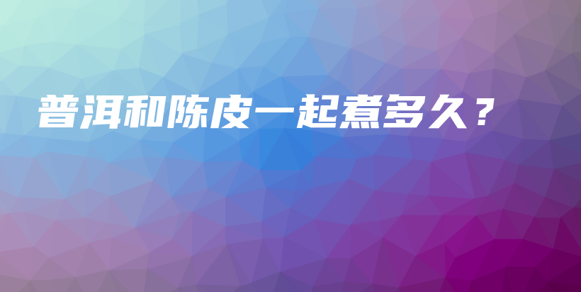 普洱和陈皮一起煮多久？插图