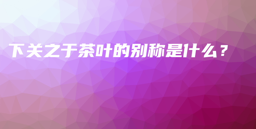 下关之于茶叶的别称是什么？插图